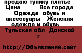 продаю тунику платье › Цена ­ 500 - Все города Одежда, обувь и аксессуары » Женская одежда и обувь   . Тульская обл.,Донской г.